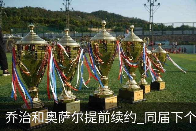 乔治&奥萨尔提前续约 同届下个会是谁？米勒有望2亿 波杰尚需观望