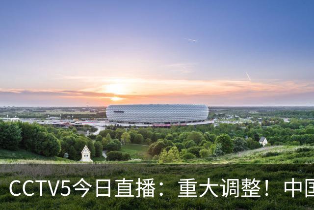 CCTV5今日直播：重大调整！中国男篮出击，日本有难度，韩国硬仗